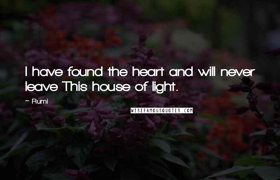 Rumi Quotes: I have found the heart and will never leave This house of light.