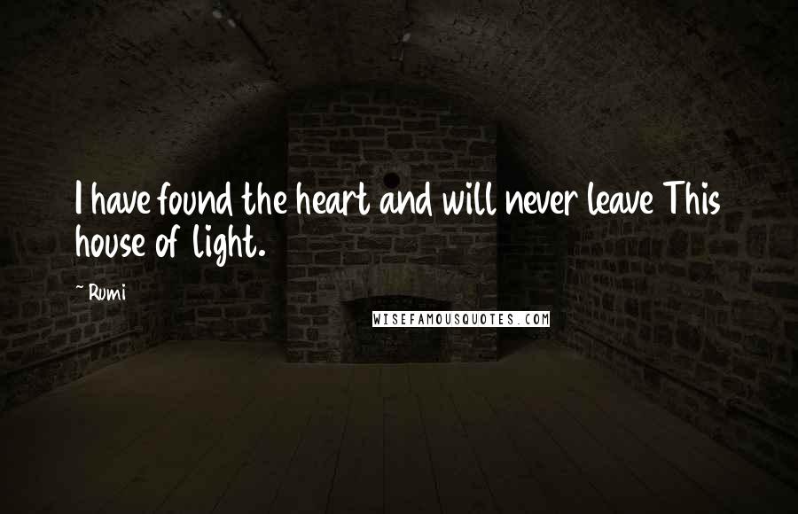 Rumi Quotes: I have found the heart and will never leave This house of light.