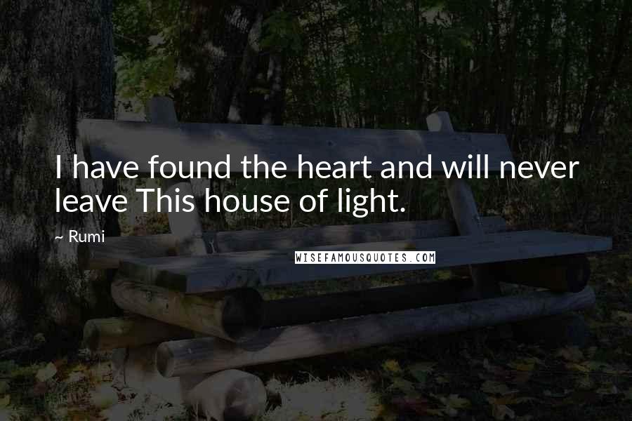 Rumi Quotes: I have found the heart and will never leave This house of light.