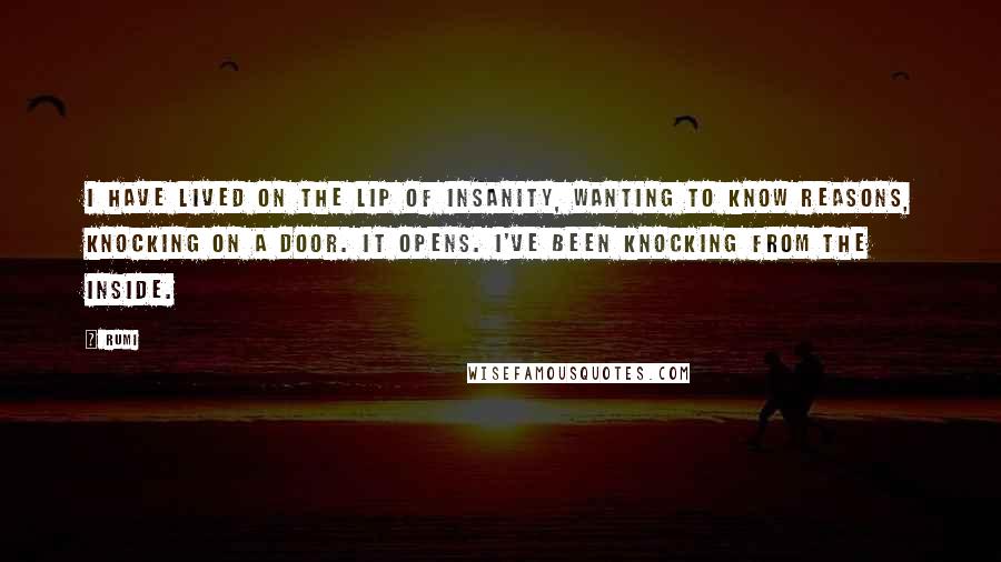 Rumi Quotes: I have lived on the lip of insanity, wanting to know reasons, knocking on a door. It opens. I've been knocking from the inside.