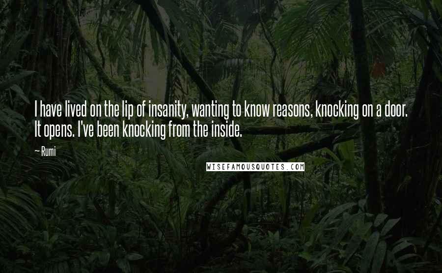 Rumi Quotes: I have lived on the lip of insanity, wanting to know reasons, knocking on a door. It opens. I've been knocking from the inside.