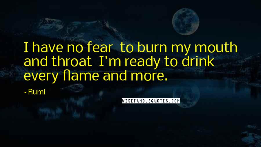 Rumi Quotes: I have no fear  to burn my mouth and throat  I'm ready to drink every flame and more.