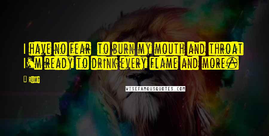 Rumi Quotes: I have no fear  to burn my mouth and throat  I'm ready to drink every flame and more.