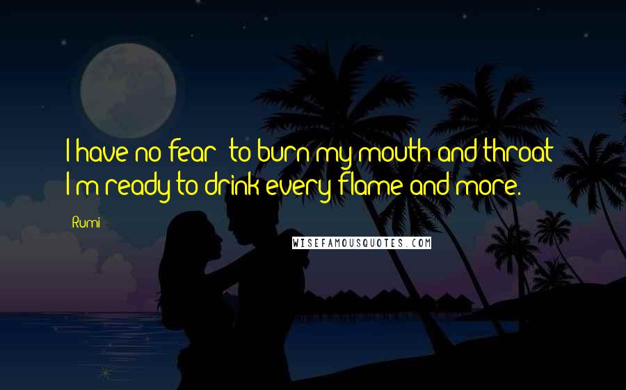 Rumi Quotes: I have no fear  to burn my mouth and throat  I'm ready to drink every flame and more.