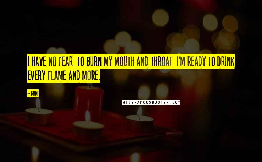 Rumi Quotes: I have no fear  to burn my mouth and throat  I'm ready to drink every flame and more.