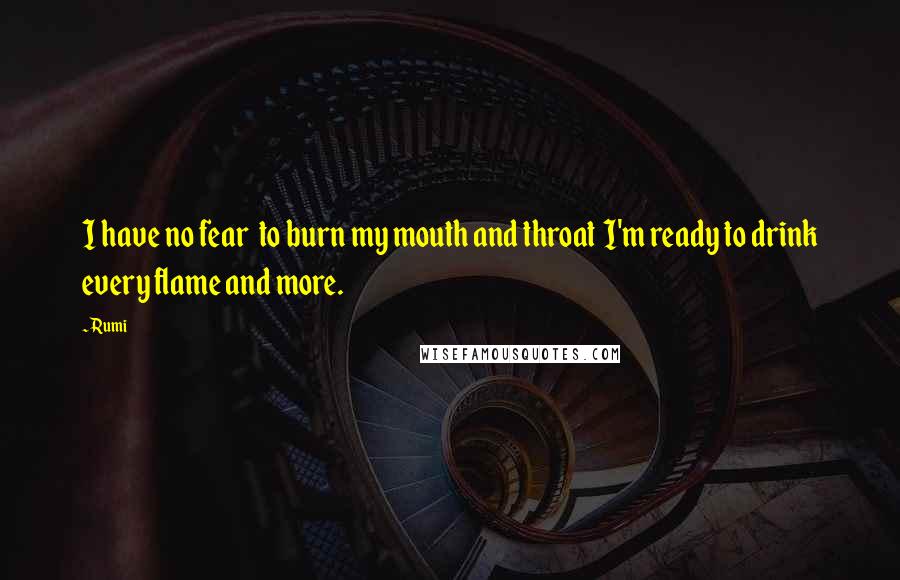 Rumi Quotes: I have no fear  to burn my mouth and throat  I'm ready to drink every flame and more.