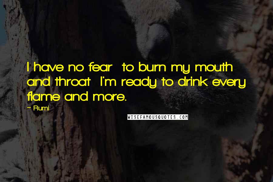 Rumi Quotes: I have no fear  to burn my mouth and throat  I'm ready to drink every flame and more.