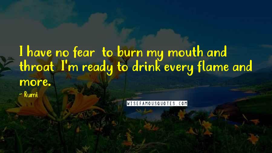 Rumi Quotes: I have no fear  to burn my mouth and throat  I'm ready to drink every flame and more.
