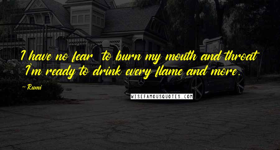 Rumi Quotes: I have no fear  to burn my mouth and throat  I'm ready to drink every flame and more.