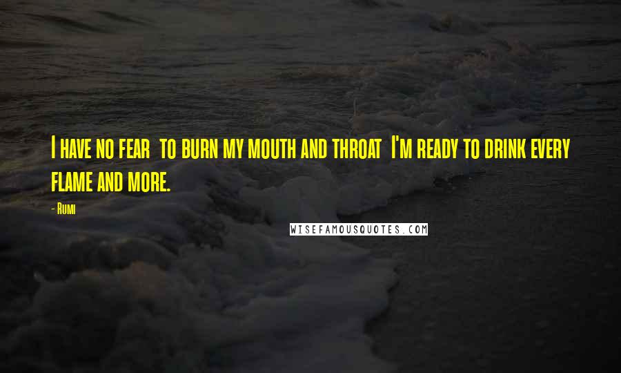 Rumi Quotes: I have no fear  to burn my mouth and throat  I'm ready to drink every flame and more.