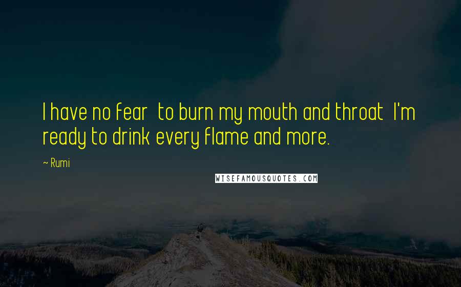 Rumi Quotes: I have no fear  to burn my mouth and throat  I'm ready to drink every flame and more.