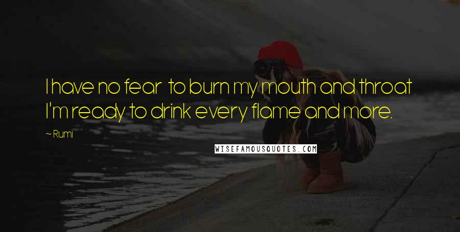 Rumi Quotes: I have no fear  to burn my mouth and throat  I'm ready to drink every flame and more.