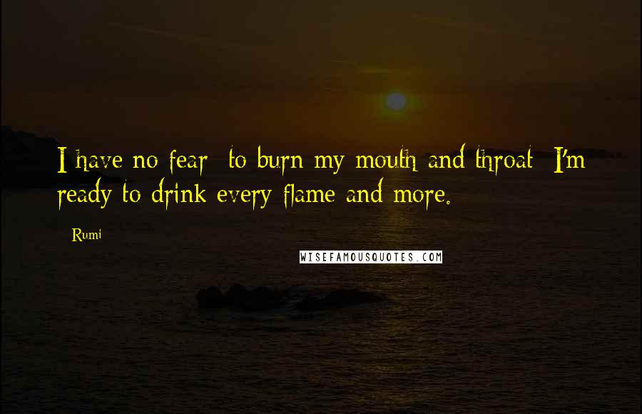 Rumi Quotes: I have no fear  to burn my mouth and throat  I'm ready to drink every flame and more.