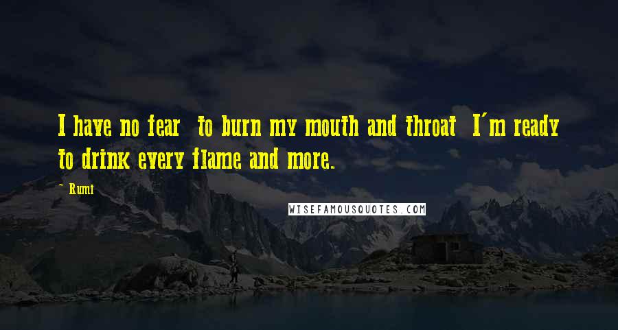 Rumi Quotes: I have no fear  to burn my mouth and throat  I'm ready to drink every flame and more.