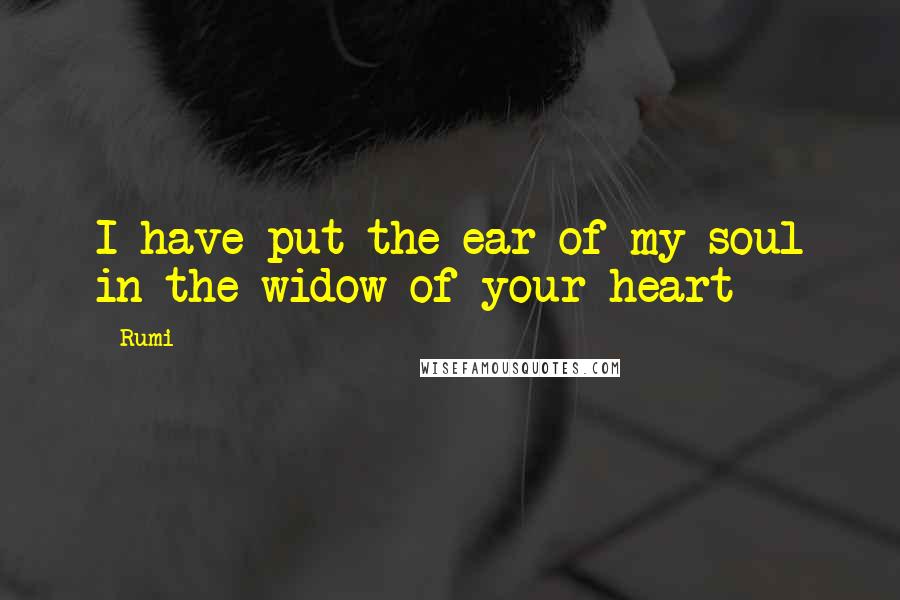 Rumi Quotes: I have put the ear of my soul in the widow of your heart