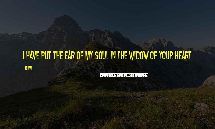 Rumi Quotes: I have put the ear of my soul in the widow of your heart