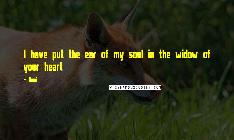 Rumi Quotes: I have put the ear of my soul in the widow of your heart
