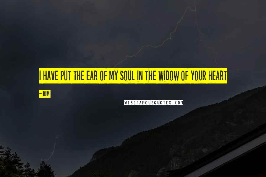 Rumi Quotes: I have put the ear of my soul in the widow of your heart