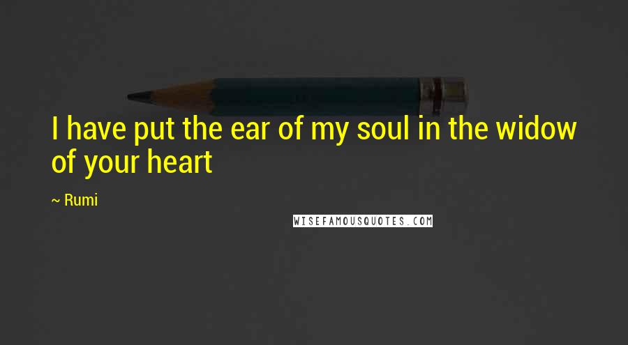 Rumi Quotes: I have put the ear of my soul in the widow of your heart