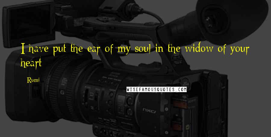 Rumi Quotes: I have put the ear of my soul in the widow of your heart