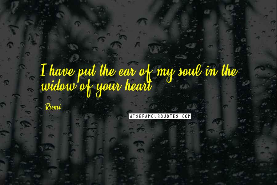 Rumi Quotes: I have put the ear of my soul in the widow of your heart
