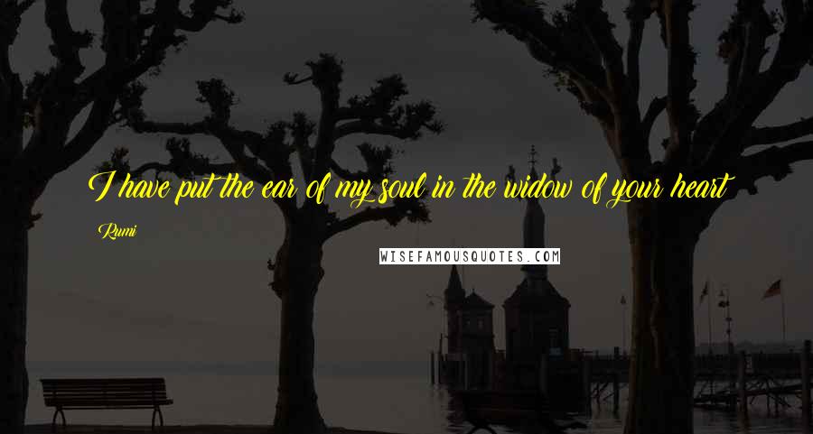 Rumi Quotes: I have put the ear of my soul in the widow of your heart