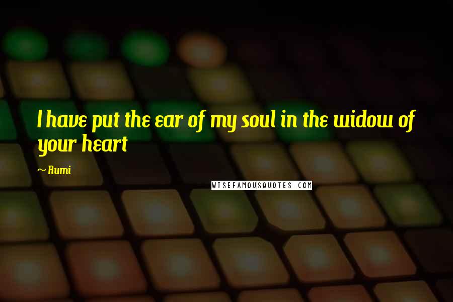 Rumi Quotes: I have put the ear of my soul in the widow of your heart