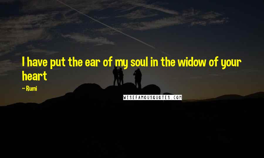 Rumi Quotes: I have put the ear of my soul in the widow of your heart