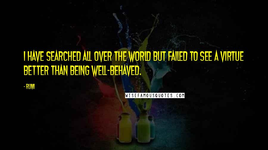 Rumi Quotes: I have searched all over the world but failed to see a virtue better than being well-behaved.