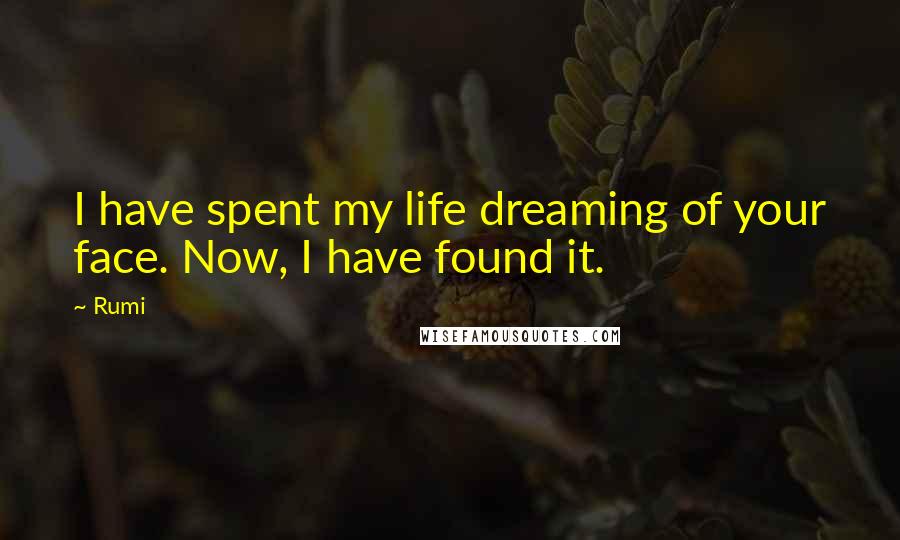 Rumi Quotes: I have spent my life dreaming of your face. Now, I have found it.