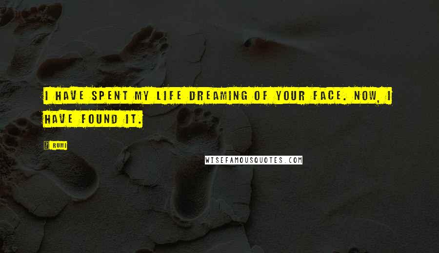 Rumi Quotes: I have spent my life dreaming of your face. Now, I have found it.