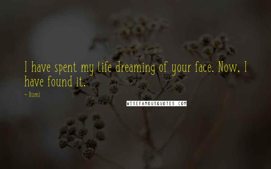 Rumi Quotes: I have spent my life dreaming of your face. Now, I have found it.
