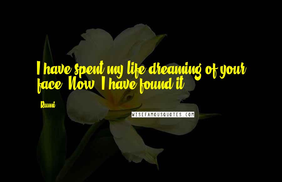 Rumi Quotes: I have spent my life dreaming of your face. Now, I have found it.