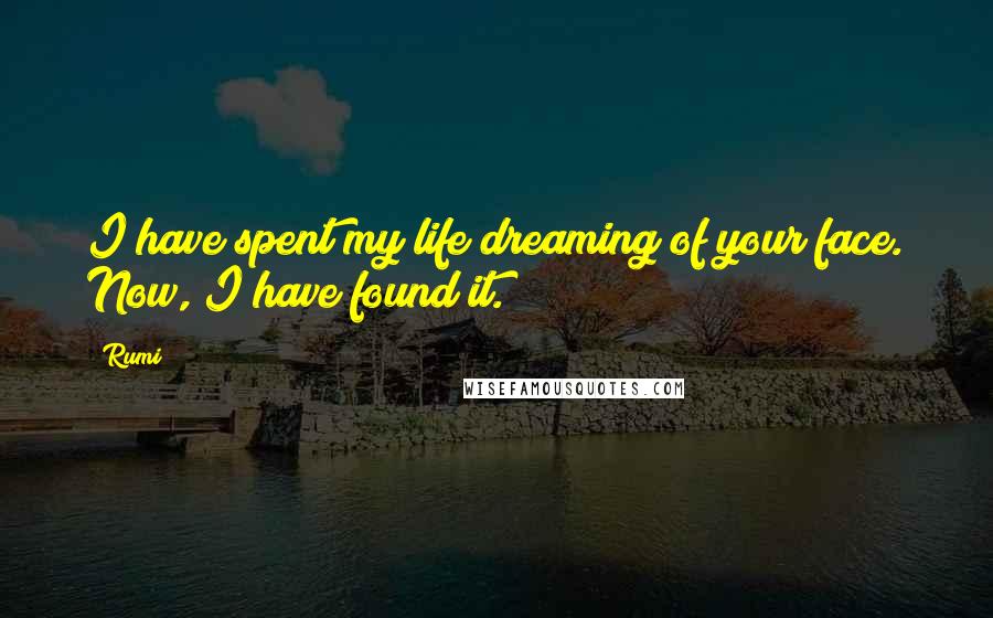 Rumi Quotes: I have spent my life dreaming of your face. Now, I have found it.