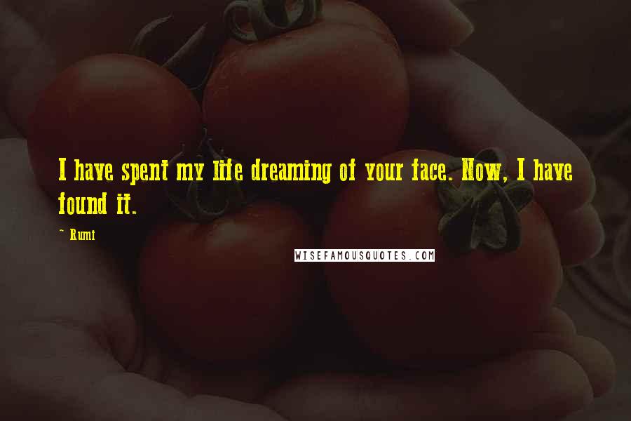 Rumi Quotes: I have spent my life dreaming of your face. Now, I have found it.