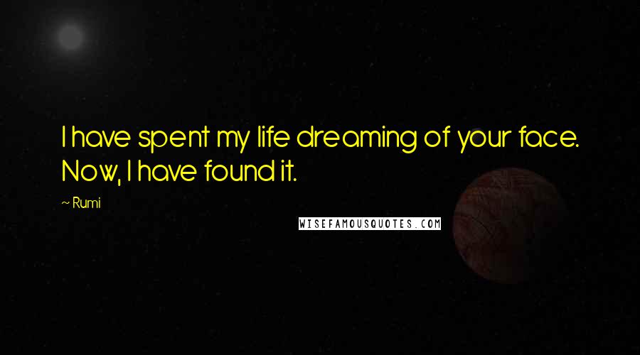 Rumi Quotes: I have spent my life dreaming of your face. Now, I have found it.