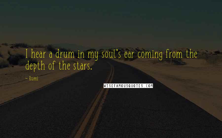 Rumi Quotes: I hear a drum in my soul's ear coming from the depth of the stars.