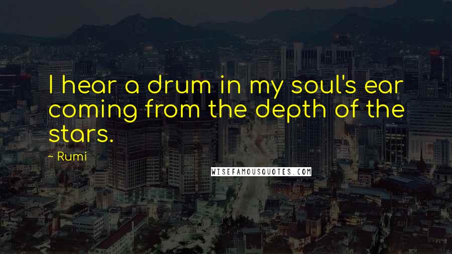 Rumi Quotes: I hear a drum in my soul's ear coming from the depth of the stars.