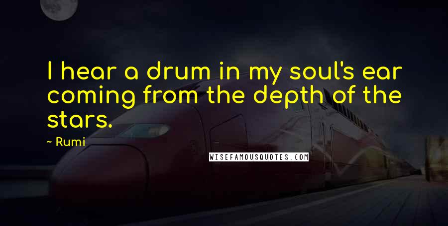 Rumi Quotes: I hear a drum in my soul's ear coming from the depth of the stars.