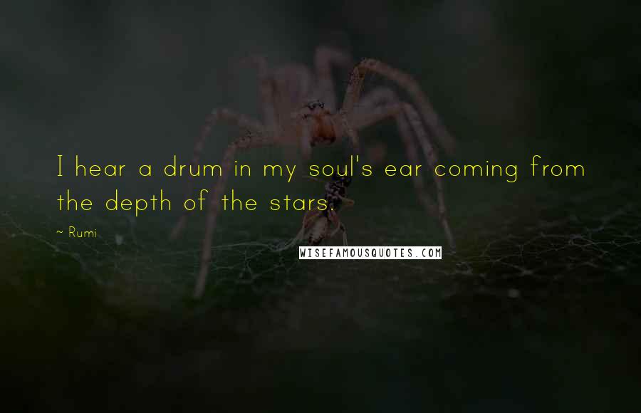 Rumi Quotes: I hear a drum in my soul's ear coming from the depth of the stars.