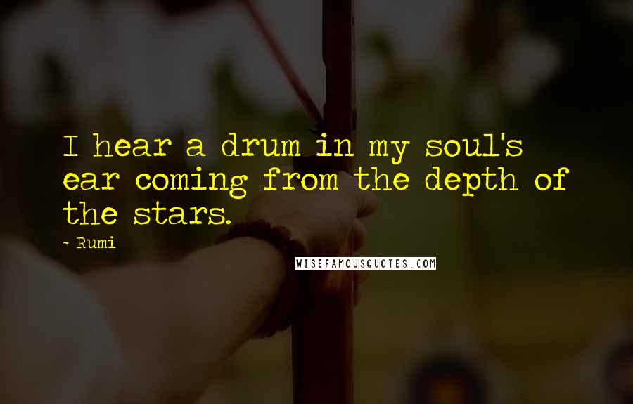 Rumi Quotes: I hear a drum in my soul's ear coming from the depth of the stars.