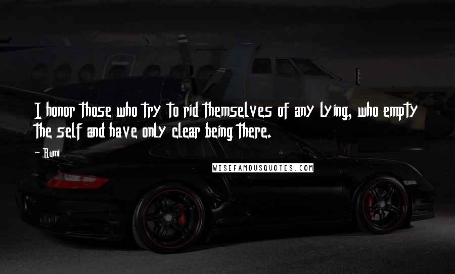 Rumi Quotes: I honor those who try to rid themselves of any lying, who empty the self and have only clear being there.