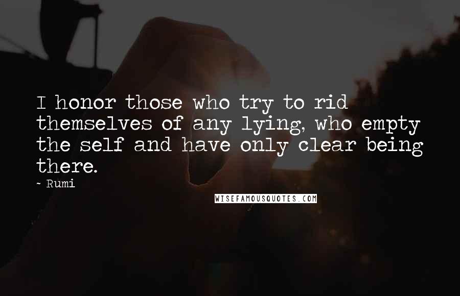 Rumi Quotes: I honor those who try to rid themselves of any lying, who empty the self and have only clear being there.