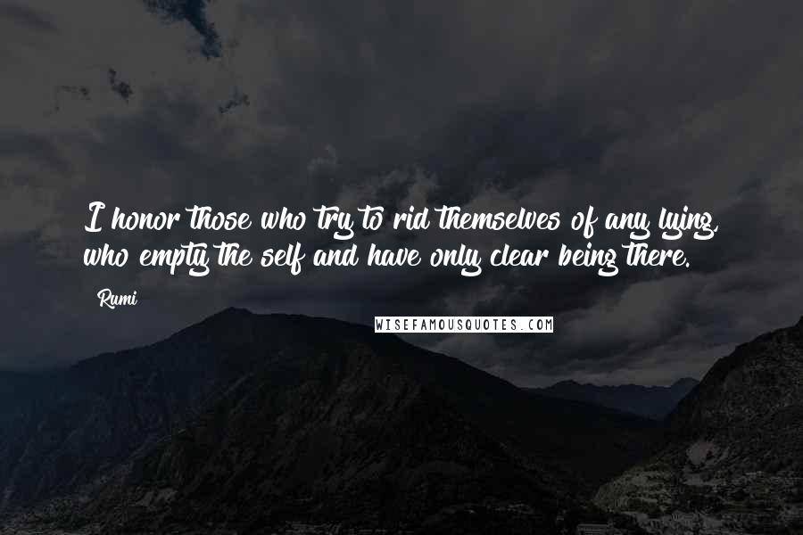 Rumi Quotes: I honor those who try to rid themselves of any lying, who empty the self and have only clear being there.