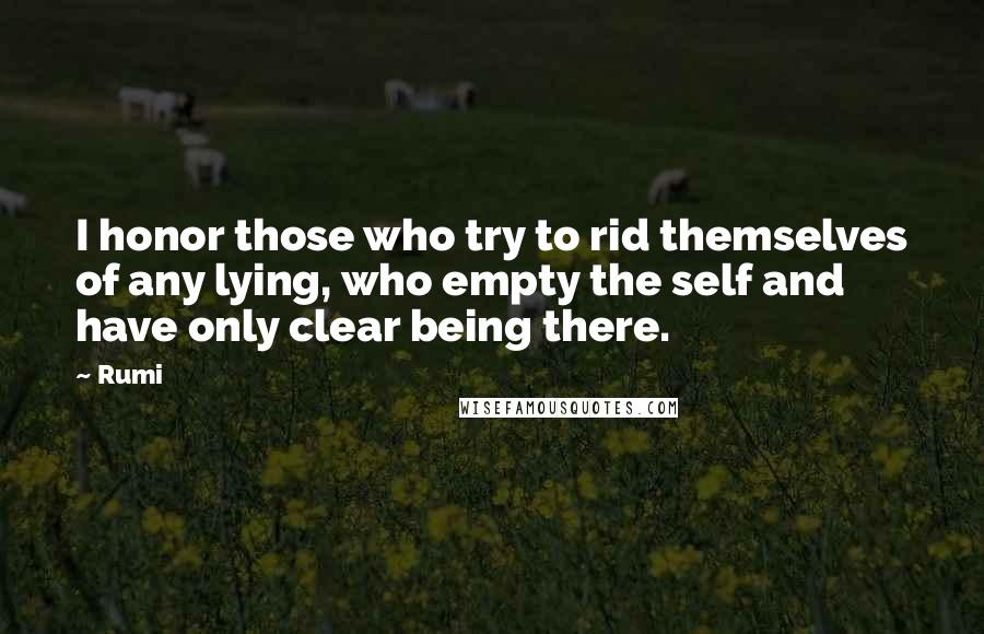 Rumi Quotes: I honor those who try to rid themselves of any lying, who empty the self and have only clear being there.