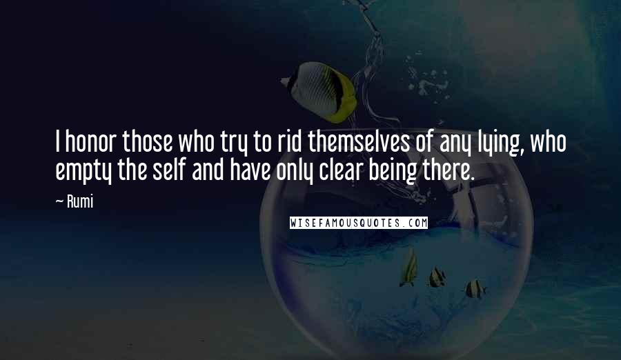 Rumi Quotes: I honor those who try to rid themselves of any lying, who empty the self and have only clear being there.