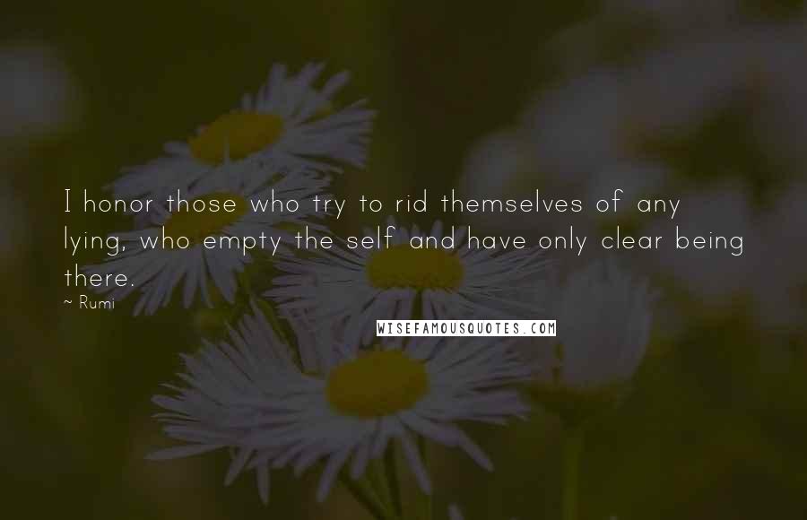 Rumi Quotes: I honor those who try to rid themselves of any lying, who empty the self and have only clear being there.