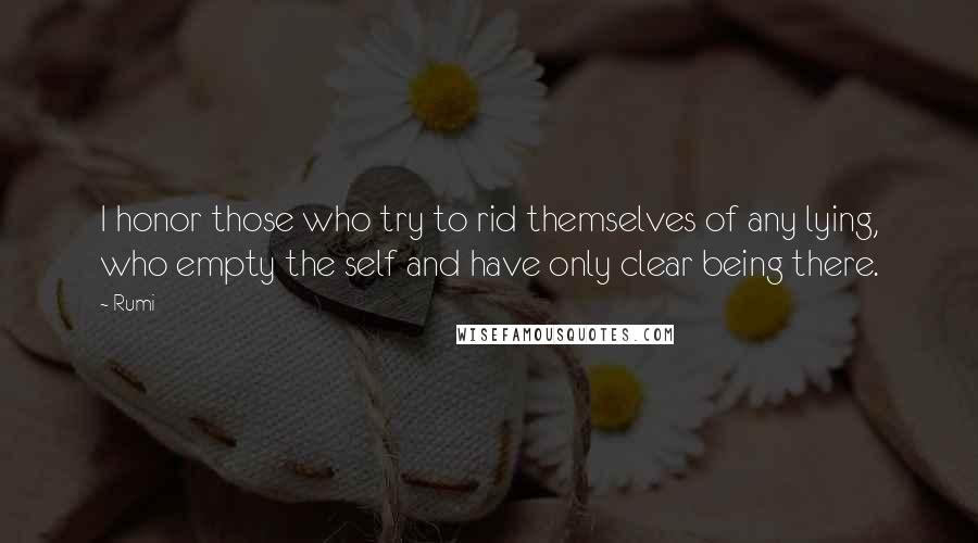 Rumi Quotes: I honor those who try to rid themselves of any lying, who empty the self and have only clear being there.