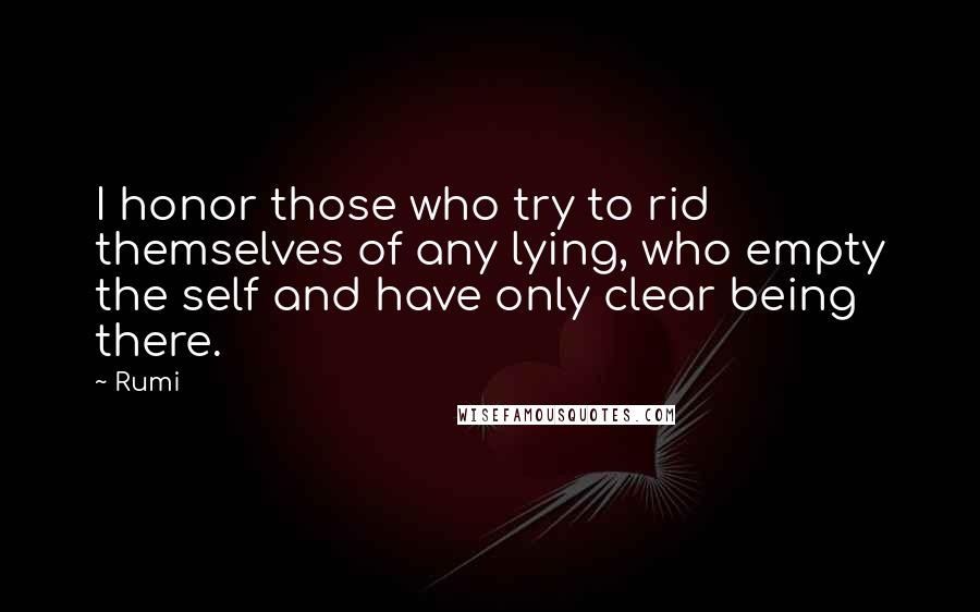 Rumi Quotes: I honor those who try to rid themselves of any lying, who empty the self and have only clear being there.