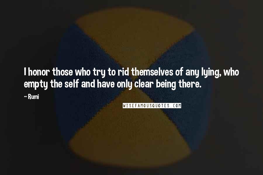Rumi Quotes: I honor those who try to rid themselves of any lying, who empty the self and have only clear being there.
